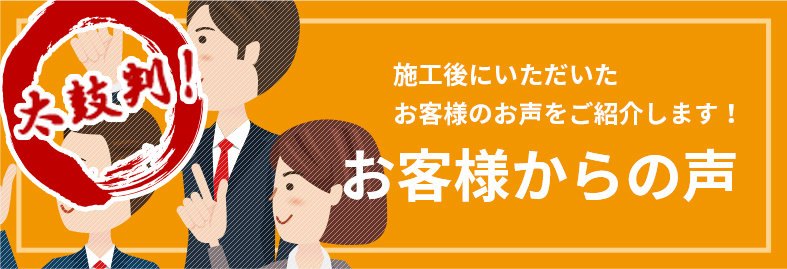 当社へ、施工後に寄せられる お客様のお声をご紹介しますお客様からの声